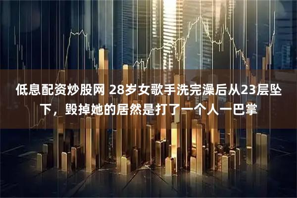 低息配资炒股网 28岁女歌手洗完澡后从23层坠下，毁掉她的居然是打了一个人一巴掌