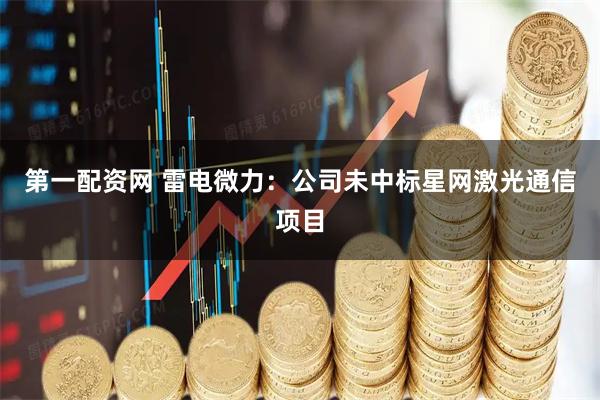 第一配资网 雷电微力：公司未中标星网激光通信项目