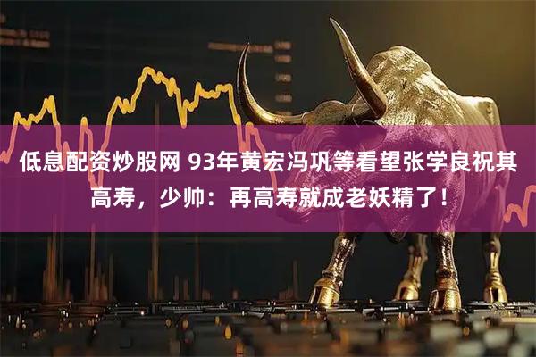 低息配资炒股网 93年黄宏冯巩等看望张学良祝其高寿，少帅：再高寿就成老妖精了！