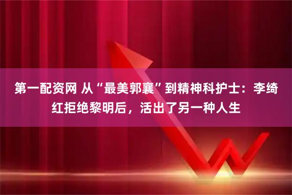第一配资网 从“最美郭襄”到精神科护士：李绮红拒绝黎明后，活出了另一种人生