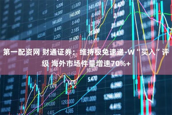 第一配资网 财通证券：维持极兔速递-W“买入”评级 海外市场件量增速70%+