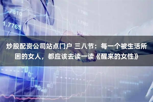 炒股配资公司站点门户 三八节：每一个被生活所困的女人，都应该去读一读《醒来的女性》