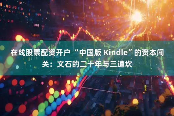 在线股票配资开户 “中国版 Kindle”的资本闯关：文石的二十年与三道坎