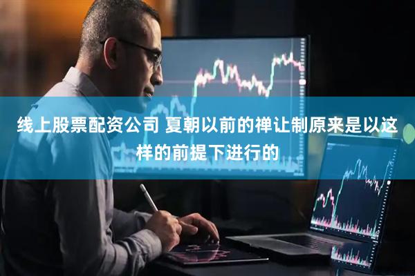 线上股票配资公司 夏朝以前的禅让制原来是以这样的前提下进行的