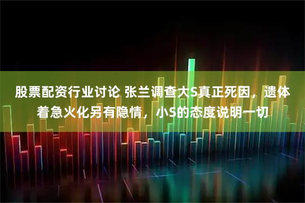 股票配资行业讨论 张兰调查大S真正死因，遗体着急火化另有隐情，小S的态度说明一切