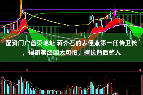 配资门户首页地址 蒋介石的表侄兼第一任侍卫长，揭露蒋经国太可怕，擅长背后整人