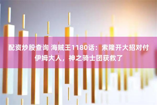 配资炒股查询 海贼王1180话：索隆开大招对付伊姆大人，神之骑士团获救了