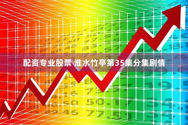配资专业股票 淮水竹亭第35集分集剧情