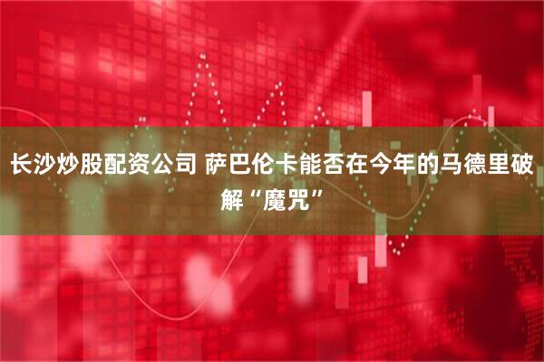 长沙炒股配资公司 萨巴伦卡能否在今年的马德里破解“魔咒”