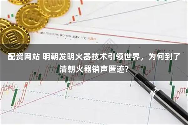 配资网站 明朝发明火器技术引领世界，为何到了清朝火器销声匿迹？