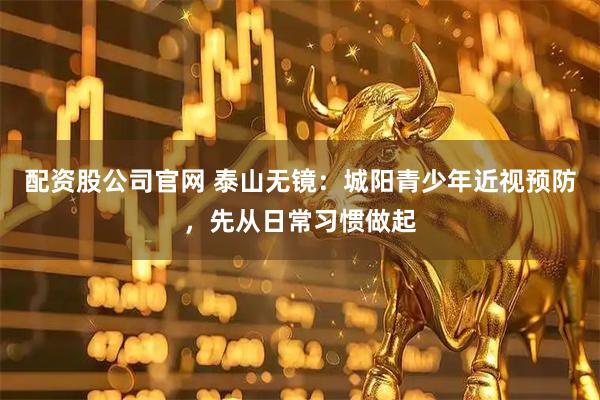 配资股公司官网 泰山无镜：城阳青少年近视预防，先从日常习惯做起