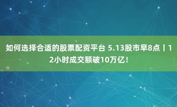 如何选择合适的股票配资平台 5.13股市早8点丨12小时成交额破10万亿！