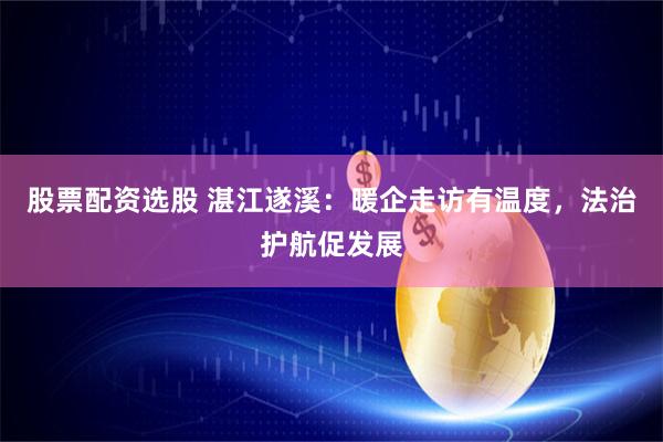 股票配资选股 湛江遂溪：暖企走访有温度，法治护航促发展