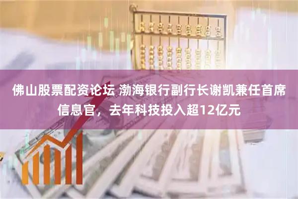 佛山股票配资论坛 渤海银行副行长谢凯兼任首席信息官，去年科技投入超12亿元