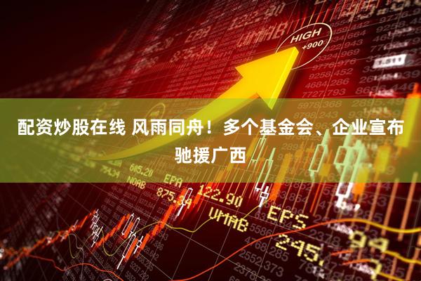 配资炒股在线 风雨同舟！多个基金会、企业宣布驰援广西