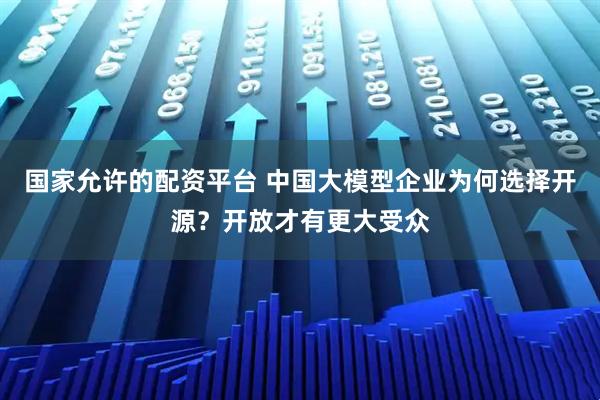 国家允许的配资平台 中国大模型企业为何选择开源？开放才有更大受众