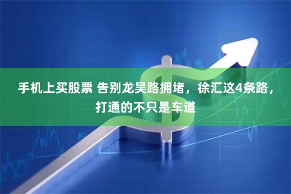 手机上买股票 告别龙吴路拥堵，徐汇这4条路，打通的不只是车道