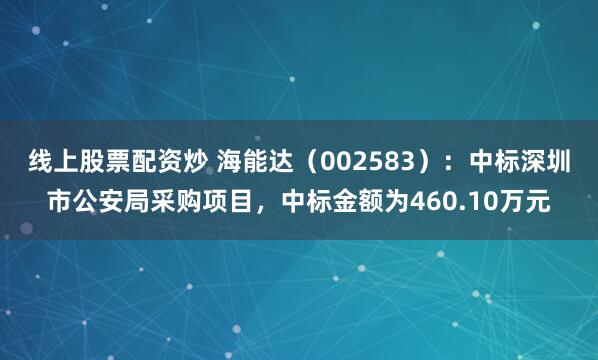 线上股票配资炒 海能达（002583）：中标深圳市公安局采购项目，中标金额为460.10万元